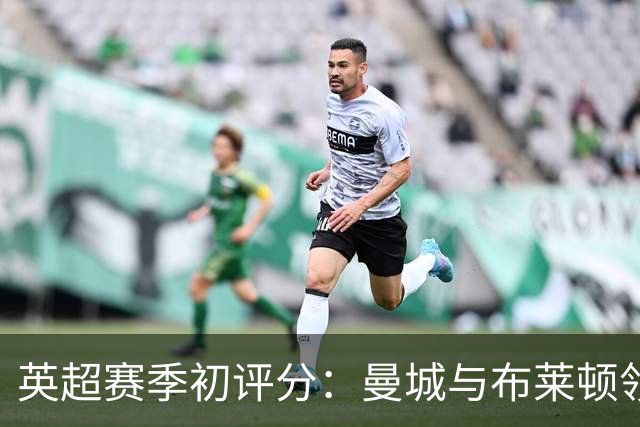 英超赛季初评分：曼城与布莱顿领跑，曼联陷入低迷